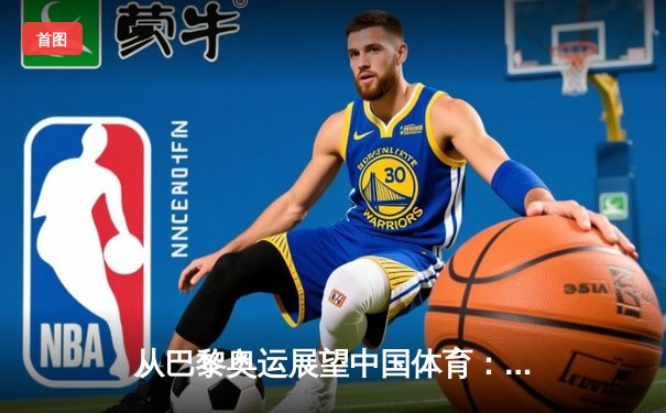 从巴黎奥运展望中国体育：竞技实力与文化自信的双重跨越
