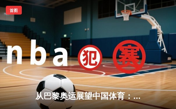 从巴黎奥运展望中国体育：竞技实力与文化自信的双重跨越